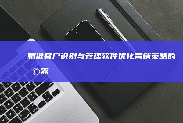 精准客户识别与管理软件：优化营销策略的利器